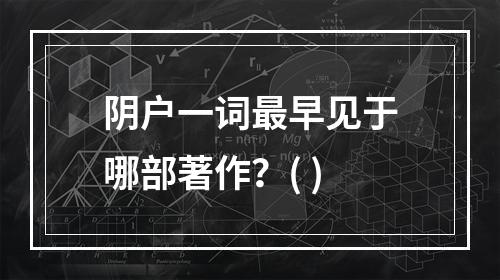 阴户一词最早见于哪部著作？( )