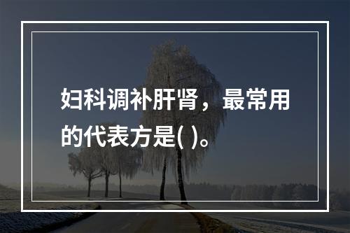 妇科调补肝肾，最常用的代表方是( )。