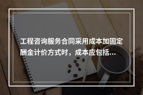 工程咨询服务合同采用成本加固定酬金计价方式时，成本应包括（　