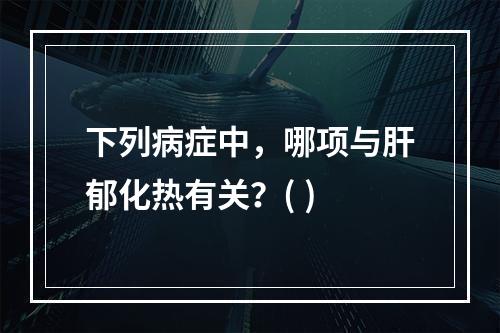 下列病症中，哪项与肝郁化热有关？( )