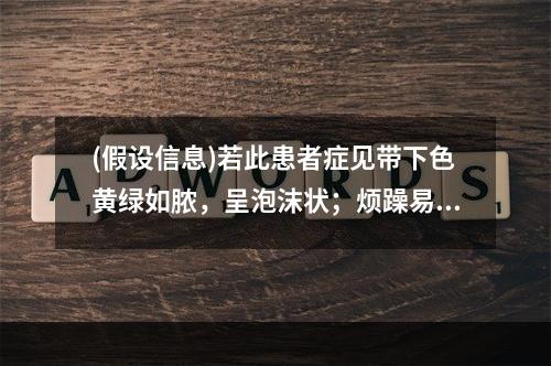 (假设信息)若此患者症见带下色黄绿如脓，呈泡沫状；烦躁易怒，