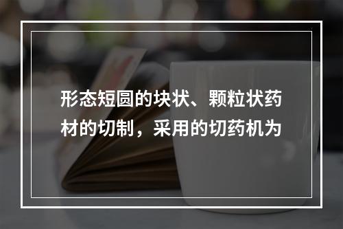 形态短圆的块状、颗粒状药材的切制，采用的切药机为