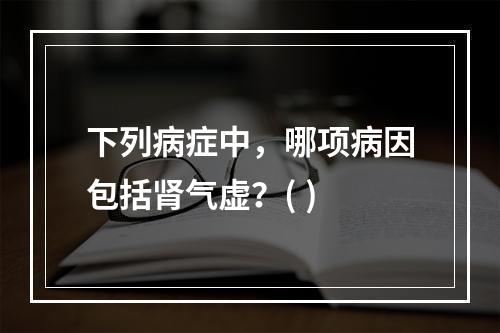 下列病症中，哪项病因包括肾气虚？( )