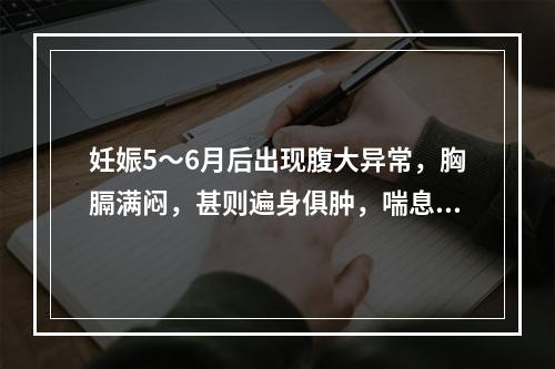 妊娠5～6月后出现腹大异常，胸膈满闷，甚则遍身俱肿，喘息不得