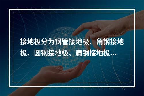 接地极分为钢管接地极、角钢接地极、圆钢接地极、扁钢接地极、铜