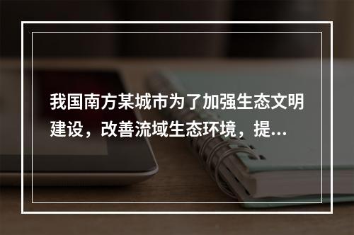 我国南方某城市为了加强生态文明建设，改善流域生态环境，提升当