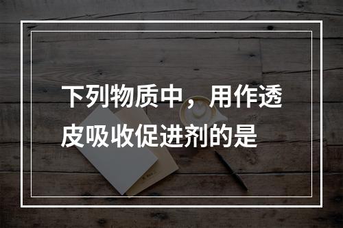 下列物质中，用作透皮吸收促进剂的是