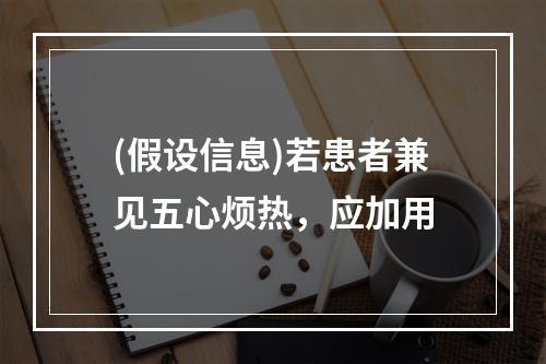 (假设信息)若患者兼见五心烦热，应加用