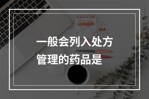 一般会列入处方管理的药品是