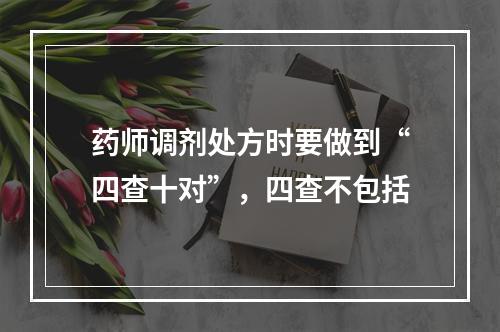 药师调剂处方时要做到“四查十对”，四查不包括