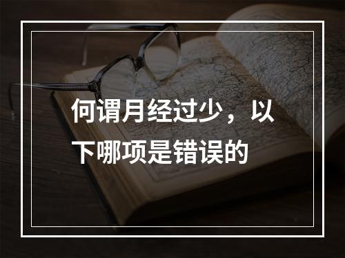 何谓月经过少，以下哪项是错误的