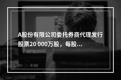 A股份有限公司委托券商代理发行股票20 000万股，每股面值