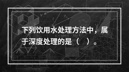 下列饮用水处理方法中，属于深度处理的是（　）。