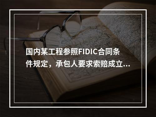 国内某工程参照FIDIC合同条件规定，承包人要求索赔成立的条