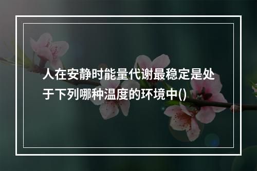 人在安静时能量代谢最稳定是处于下列哪种温度的环境中()