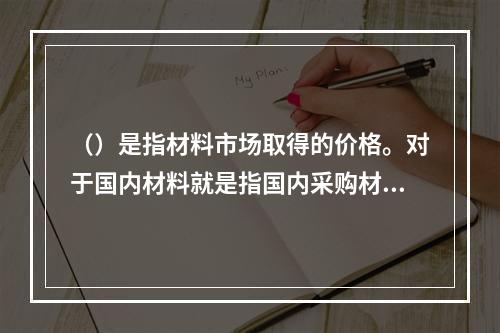 （）是指材料市场取得的价格。对于国内材料就是指国内采购材料的