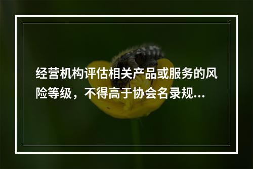 经营机构评估相关产品或服务的风险等级，不得高于协会名录规定的