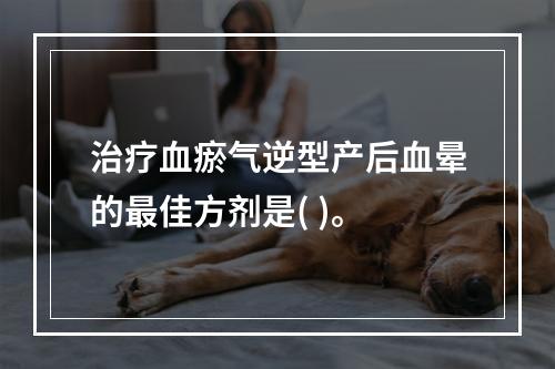 治疗血瘀气逆型产后血晕的最佳方剂是( )。