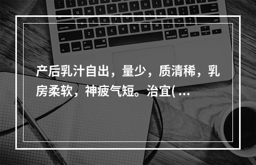 产后乳汁自出，量少，质清稀，乳房柔软，神疲气短。治宜( )。