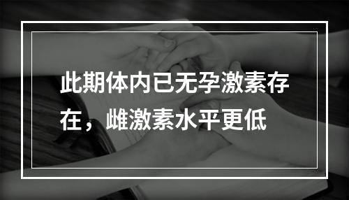 此期体内已无孕激素存在，雌激素水平更低