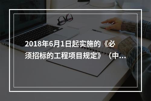 2018年6月1日起实施的《必须招标的工程项目规定》（中华人