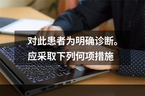 对此患者为明确诊断。应采取下列何项措施