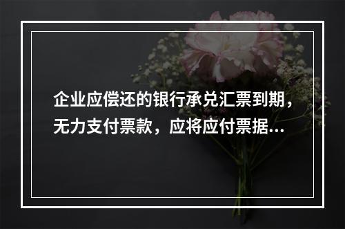 企业应偿还的银行承兑汇票到期，无力支付票款，应将应付票据账面