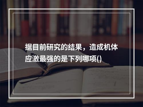 据目前研究的结果，造成机体应激最强的是下列哪项()