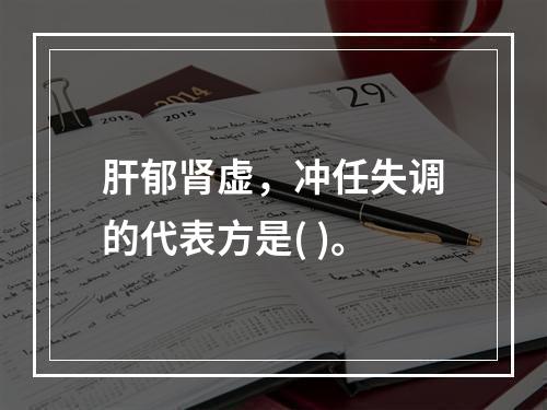 肝郁肾虚，冲任失调的代表方是( )。