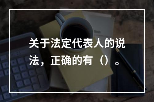 关于法定代表人的说法，正确的有（）。