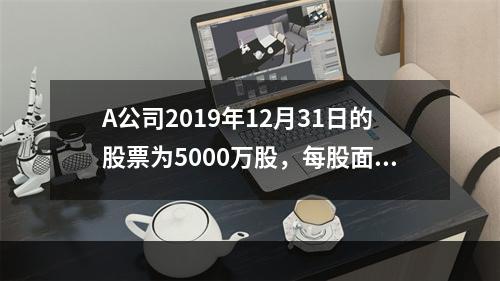 A公司2019年12月31日的股票为5000万股，每股面值为