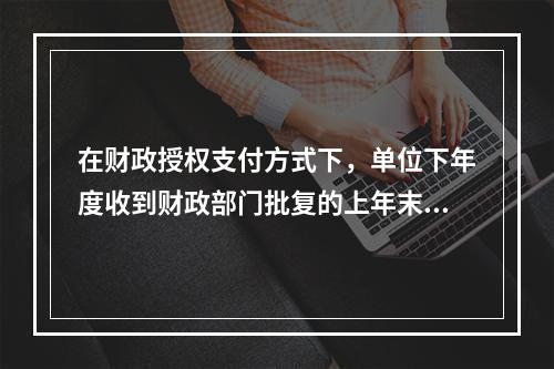 在财政授权支付方式下，单位下年度收到财政部门批复的上年末未下