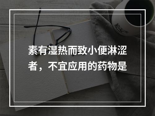 素有湿热而致小便淋涩者，不宜应用的药物是