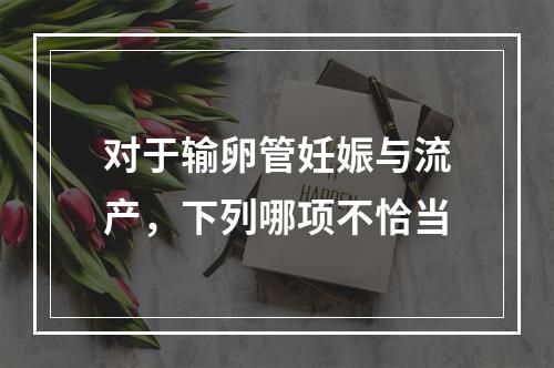 对于输卵管妊娠与流产，下列哪项不恰当