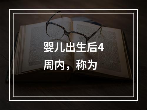 婴儿出生后4周内，称为