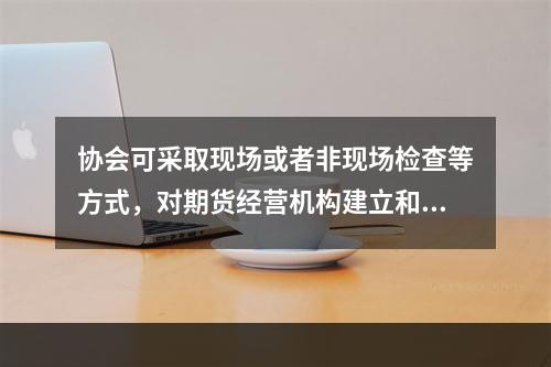 协会可采取现场或者非现场检查等方式，对期货经营机构建立和执行