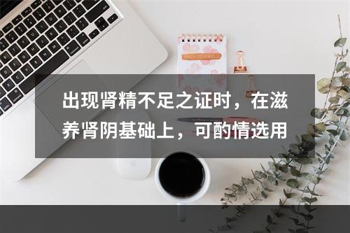 出现肾精不足之证时，在滋养肾阴基础上，可酌情选用