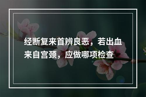 经断复来首辨良恶，若出血来自宫颈，应做哪项检查