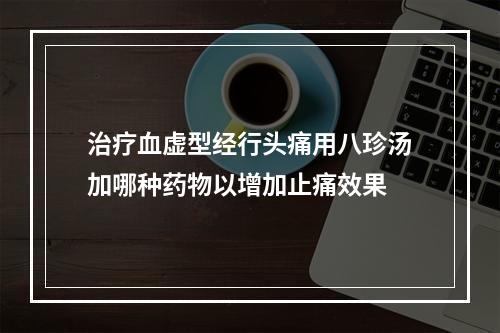 治疗血虚型经行头痛用八珍汤加哪种药物以增加止痛效果