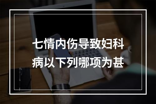 七情内伤导致妇科病以下列哪项为甚