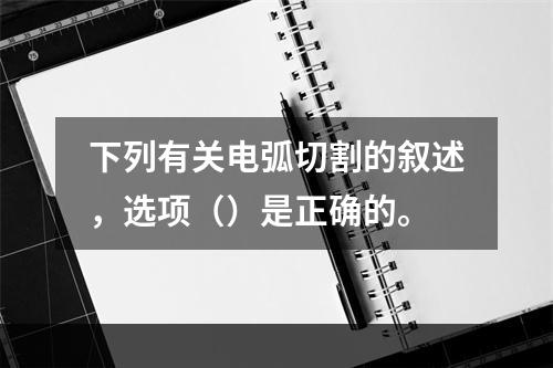 下列有关电弧切割的叙述，选项（）是正确的。