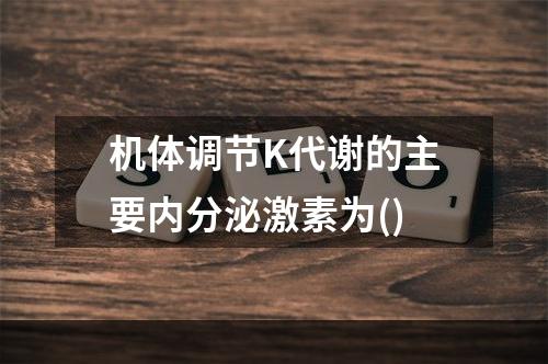 机体调节K代谢的主要内分泌激素为()