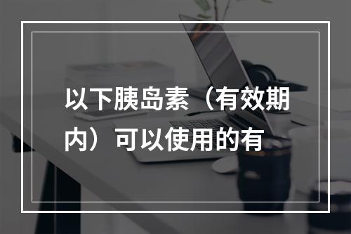 以下胰岛素（有效期内）可以使用的有