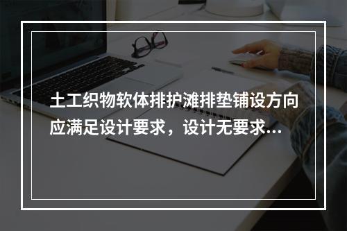 土工织物软体排护滩排垫铺设方向应满足设计要求，设计无要求时，