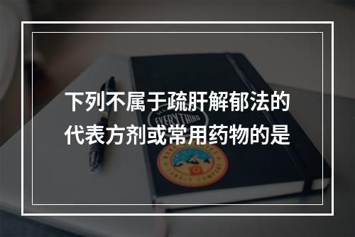 下列不属于疏肝解郁法的代表方剂或常用药物的是