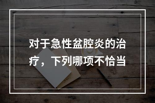 对于急性盆腔炎的治疗，下列哪项不恰当