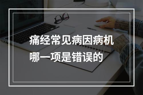 痛经常见病因病机哪一项是错误的