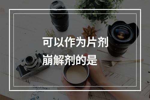 可以作为片剂崩解剂的是