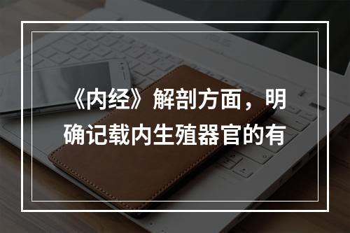 《内经》解剖方面，明确记载内生殖器官的有