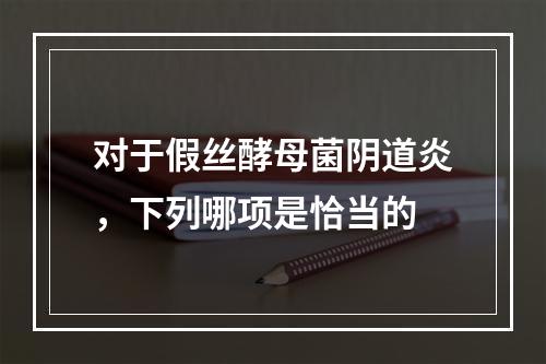 对于假丝酵母菌阴道炎，下列哪项是恰当的